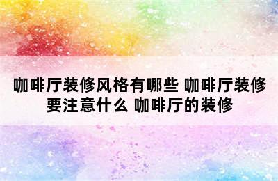 咖啡厅装修风格有哪些 咖啡厅装修要注意什么 咖啡厅的装修